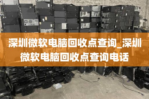 深圳微软电脑回收点查询_深圳微软电脑回收点查询电话