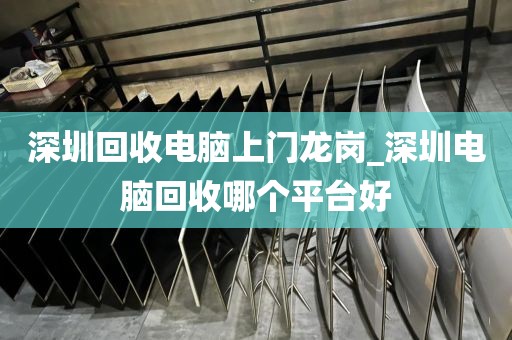 深圳回收电脑上门龙岗_深圳电脑回收哪个平台好
