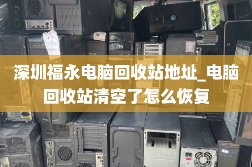 深圳福永电脑回收站地址_电脑回收站清空了怎么恢复