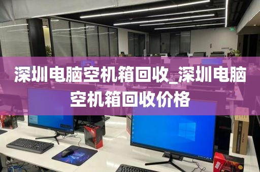 深圳电脑空机箱回收_深圳电脑空机箱回收价格