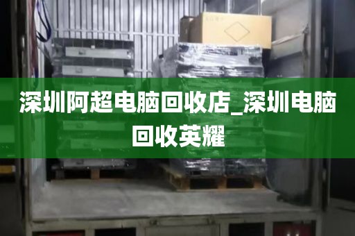 深圳阿超电脑回收店_深圳电脑回收英耀