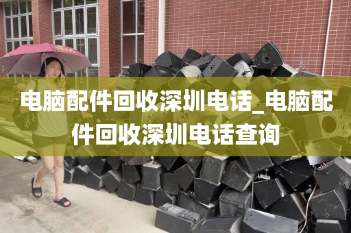 电脑配件回收深圳电话_电脑配件回收深圳电话查询