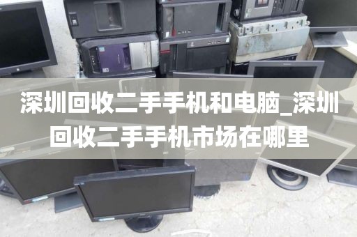 深圳回收二手手机和电脑_深圳回收二手手机市场在哪里