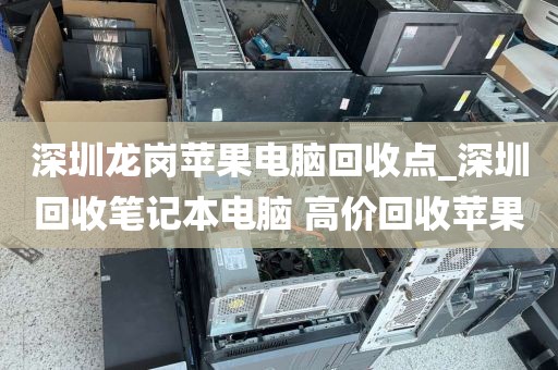 深圳龙岗苹果电脑回收点_深圳回收笔记本电脑 高价回收苹果