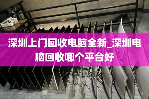 深圳上门回收电脑全新_深圳电脑回收哪个平台好