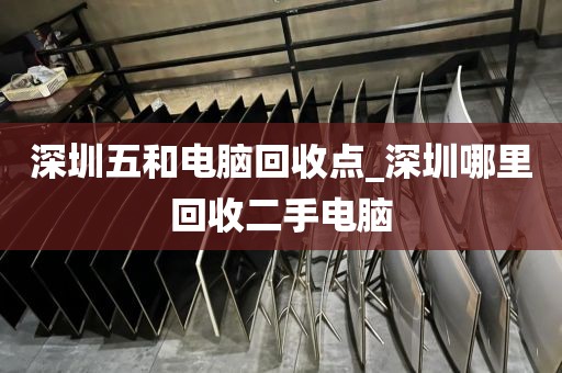 深圳五和电脑回收点_深圳哪里回收二手电脑