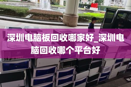 深圳电脑板回收哪家好_深圳电脑回收哪个平台好