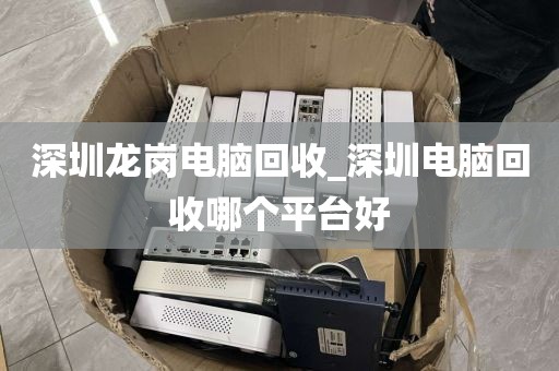 深圳龙岗电脑回收_深圳电脑回收哪个平台好
