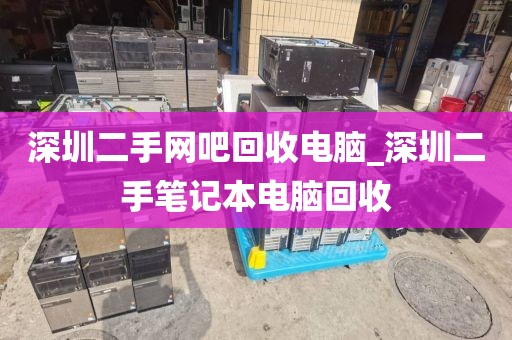深圳二手网吧回收电脑_深圳二手笔记本电脑回收