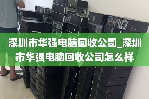 深圳市华强电脑回收公司_深圳市华强电脑回收公司怎么样